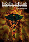 Die Geschichte der Heilkunde, Magie, Religion, Ethik, Mystik, Philosophie und Wissenschaft Die Geschichte der Heilkunde, Magie, Religion, Ethik, Mystik, Philosophie und Wissenschaft