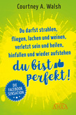 Du darfst strahlen, fliegen, lachen und weinen, verletzt sein und heilen, hinfallen und wieder aufstehen – DU BIST PERFEKT! Du darfst strahlen, fliegen, lachen und weinen, verletzt sein und heilen, hinfallen und wieder aufstehen – DU BIST PERFEKT!